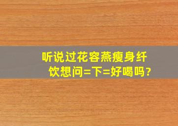 听说过花容燕瘦身纤饮,想问=下=好喝吗?