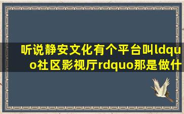 听说静安文化有个平台叫“社区影视厅”,那是做什么的啊?