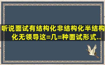 听说面试有结构化、非结构化、半结构化、无领导,这=几=种面试形式...