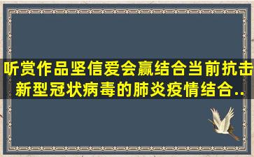 听赏作品《坚信爱会赢》,结合当前抗击新型冠状病毒的肺炎疫情,结合...