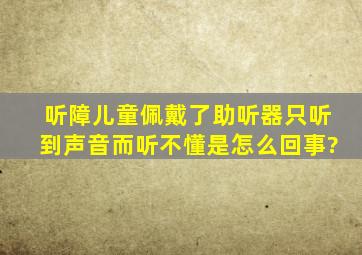 听障儿童佩戴了助听器只听到声音而听不懂是怎么回事?