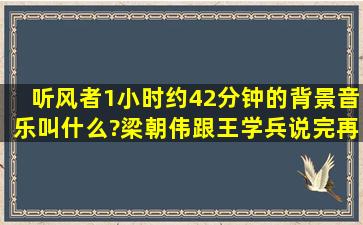 听风者1小时约42分钟的背景音乐叫什么?(梁朝伟跟王学兵说完再见,向...