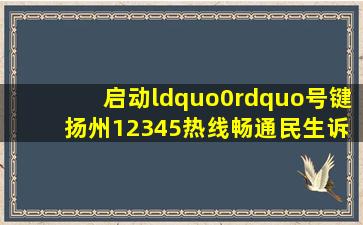 启动“0”号键 扬州12345热线畅通民生诉求“主入口”荆楚网