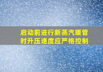 启动前进行新蒸汽暖管时升压速度应严格控制。