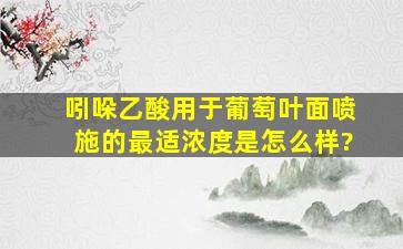 吲哚乙酸用于葡萄叶面喷施的最适浓度是怎么样?