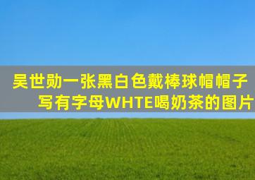 吴世勋一张黑白色戴棒球帽(帽子写有字母WHTE)喝奶茶的图片