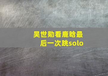 吴世勋看鹿晗最后一次跳solo