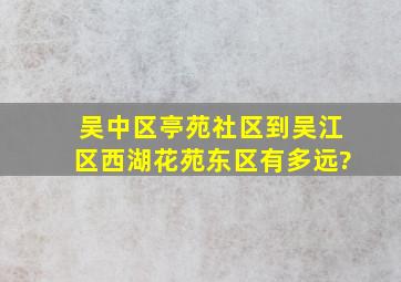 吴中区亭苑社区到吴江区西湖花苑东区有多远?