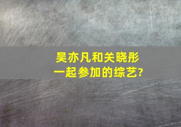 吴亦凡和关晓彤一起参加的综艺?