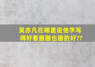 吴亦凡在哪里说他字写得好看画画也画的好??