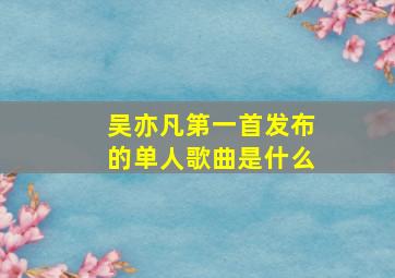 吴亦凡第一首发布的单人歌曲是什么