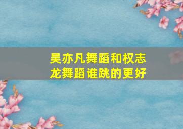 吴亦凡舞蹈和权志龙舞蹈谁跳的更好