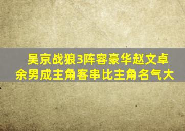 吴京《战狼3》阵容豪华,赵文卓、余男成主角,客串比主角名气大