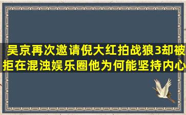 吴京再次邀请倪大红拍战狼3却被拒,在混浊娱乐圈他为何能坚持内心?