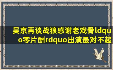 吴京再谈《战狼》,感谢老戏骨“零片酬”出演,最对不起倪大红...