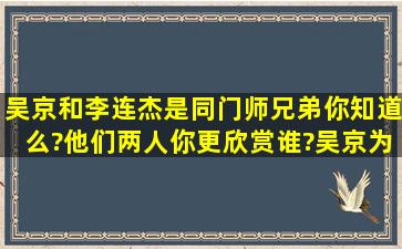 吴京和李连杰是同门师兄弟,你知道么?他们两人你更欣赏谁?吴京为何...