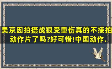 吴京因拍摄《战狼》受重伤,真的不接拍动作片了吗?好可惜!中国动作...