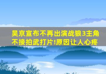 吴京宣布不再出演《战狼3》主角,不接拍武打片!原因让人心疼