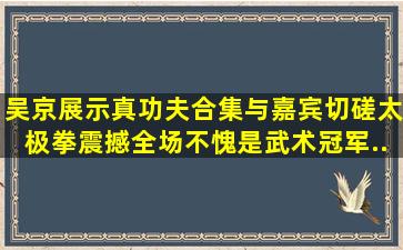 吴京展示真功夫合集与嘉宾切磋太极拳震撼全场不愧是武术冠军...