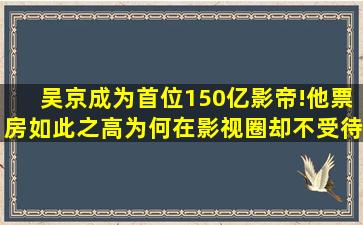 吴京成为首位150亿影帝!他票房如此之高,为何在影视圈却不受待见?