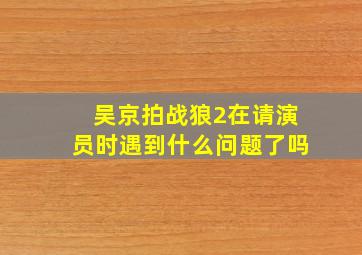 吴京拍《战狼2》在请演员时遇到什么问题了吗(