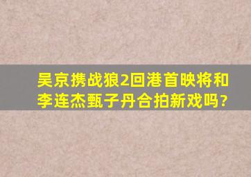 吴京携《战狼2》回港首映,将和李连杰、甄子丹合拍新戏吗?