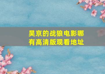 吴京的战狼电影哪有高清版观看地址