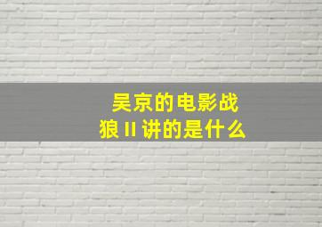 吴京的电影《战狼Ⅱ》讲的是什么(