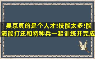 吴京真的是个人才!技能太多!能演能打,还和特种兵一起训练并完成所有科目...