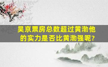 吴京票房总数超过黄渤,他的实力是否比黄渤强呢?