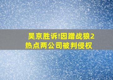 吴京胜诉!因蹭《战狼2》热点,两公司被判侵权 