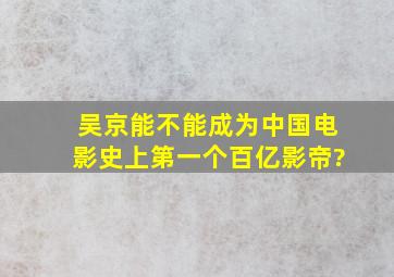 吴京能不能成为中国电影史上第一个百亿影帝?