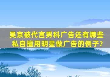 吴京被代言男科广告,还有哪些私自擅用明星做广告的例子?