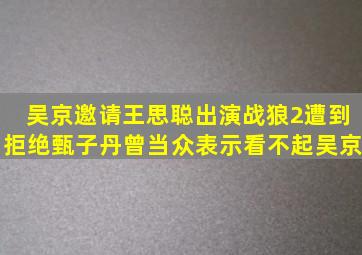 吴京邀请王思聪出演战狼2遭到拒绝,甄子丹曾当众表示看不起吴京