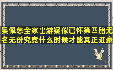 吴佩慈全家出游疑似已怀第四胎,无名无份究竟什么时候才能真正进豪门?