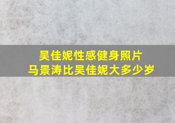 吴佳妮性感健身照片 马景涛比吴佳妮大多少岁