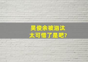 吴俊余被汹汰太可惜了是吧?