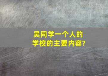 吴同学一个人的学校的主要内容?