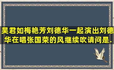 吴君如,梅艳芳,刘德华一起演出,刘德华在唱张国荣的风继续吹,请问是...