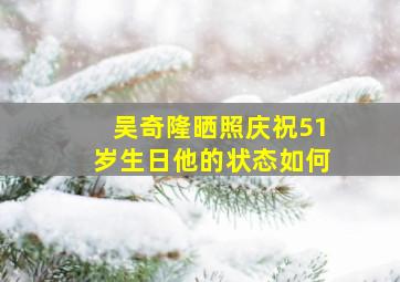 吴奇隆晒照庆祝51岁生日,他的状态如何