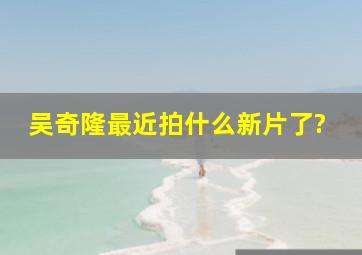 吴奇隆最近拍什么新片了?