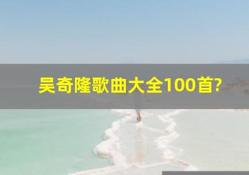 吴奇隆歌曲大全100首?