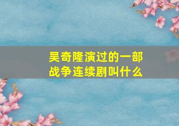 吴奇隆演过的一部战争连续剧叫什么