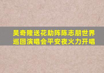 吴奇隆送花助阵陈志朋世界巡回演唱会平安夜火力开唱