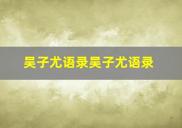 吴子尤语录吴子尤语录