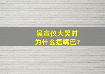 吴宣仪大笑时为什么捂嘴巴?