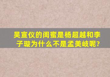 吴宣仪的闺蜜是杨超越和李子璇,为什么不是孟美岐呢?