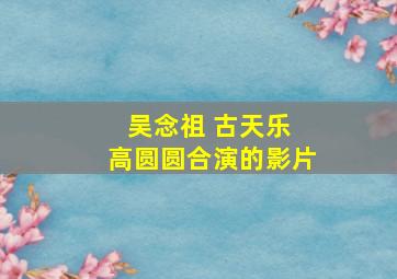 吴念祖 古天乐 高圆圆合演的影片