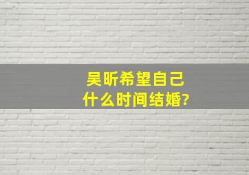 吴昕希望自己什么时间结婚?