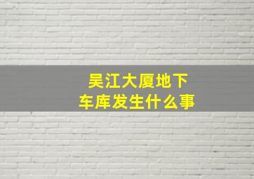 吴江大厦地下车库发生什么事